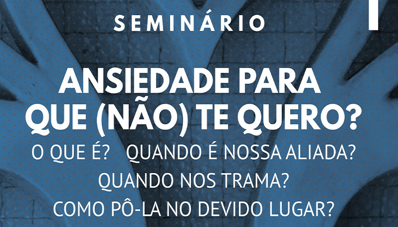 Seminário | Ansiedade para que (não) te quero?